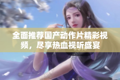 全面推荐国产动作片精彩视频，尽享热血视听盛宴