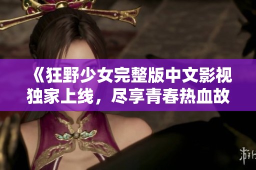 《狂野少女完整版中文影视独家上线，尽享青春热血故事》
