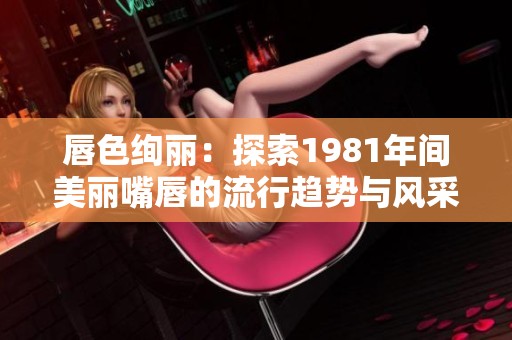 唇色绚丽：探索1981年间美丽嘴唇的流行趋势与风采