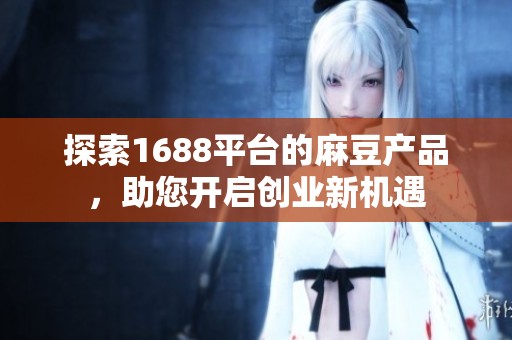 探索1688平台的麻豆产品，助您开启创业新机遇