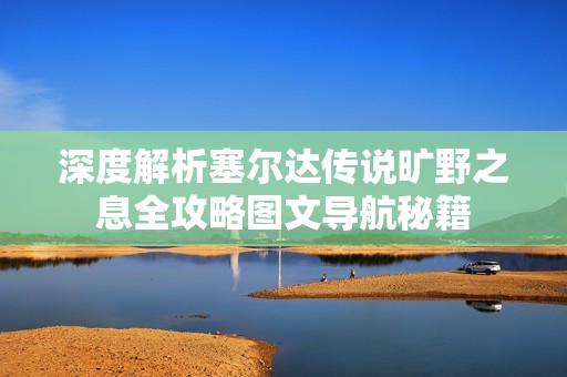 深度解析塞尔达传说旷野之息全攻略图文导航秘籍
