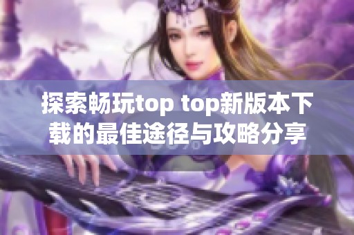 探索畅玩top top新版本下载的最佳途径与攻略分享