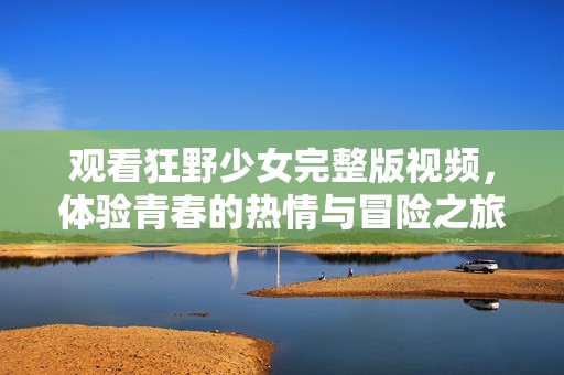 观看狂野少女完整版视频，体验青春的热情与冒险之旅