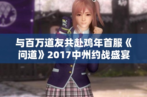 与百万道友共赴鸡年首服《问道》2017中州约战盛宴
