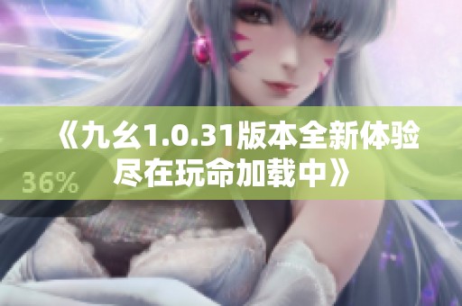《九幺1.0.31版本全新体验尽在玩命加载中》