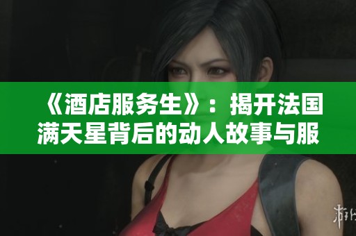 《酒店服务生》：揭开法国满天星背后的动人故事与服务秘诀