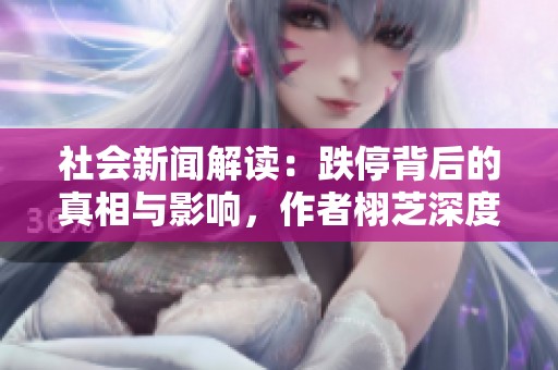 社会新闻解读：跌停背后的真相与影响，作者栩芝深度剖析