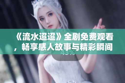 《流水迢迢》全剧免费观看，畅享感人故事与精彩瞬间