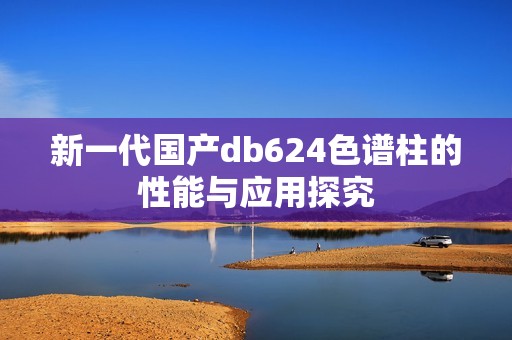 新一代国产db624色谱柱的性能与应用探究