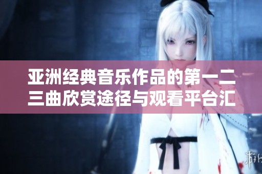 亚洲经典音乐作品的第一二三曲欣赏途径与观看平台汇总