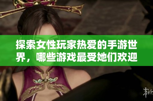 探索女性玩家热爱的手游世界，哪些游戏最受她们欢迎？