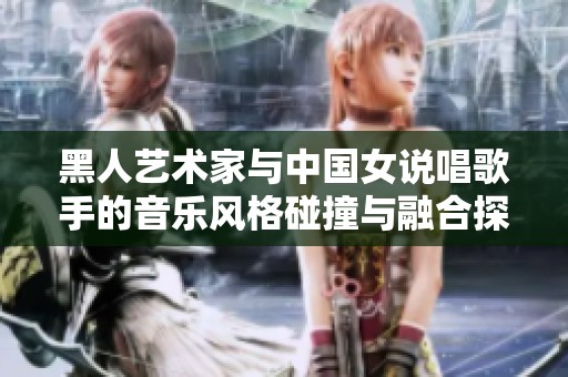 黑人艺术家与中国女说唱歌手的音乐风格碰撞与融合探索