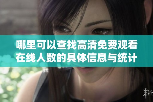 哪里可以查找高清免费观看在线人数的具体信息与统计情况