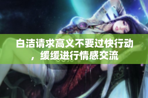 白洁请求高义不要过快行动，缓缓进行情感交流