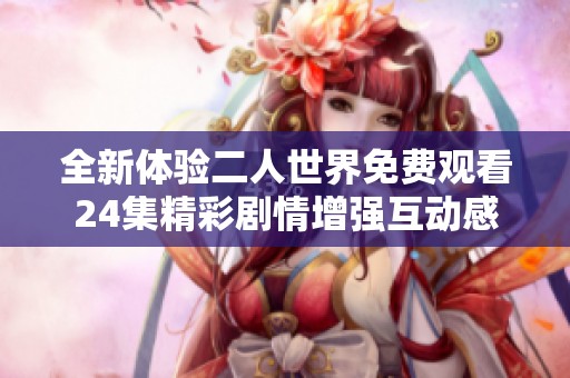 全新体验二人世界免费观看24集精彩剧情增强互动感