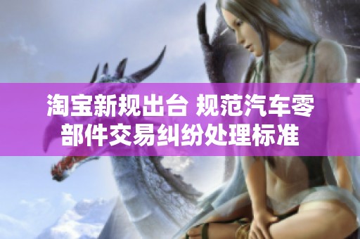 淘宝新规出台 规范汽车零部件交易纠纷处理标准