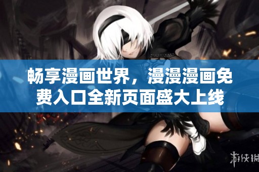 畅享漫画世界，漫漫漫画免费入口全新页面盛大上线