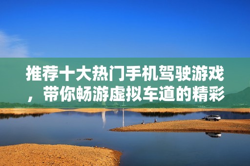 推荐十大热门手机驾驶游戏，带你畅游虚拟车道的精彩体验