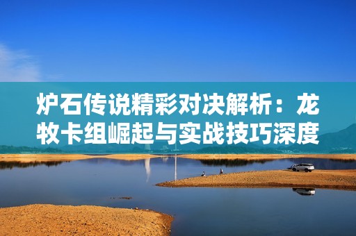 炉石传说精彩对决解析：龙牧卡组崛起与实战技巧深度剖析