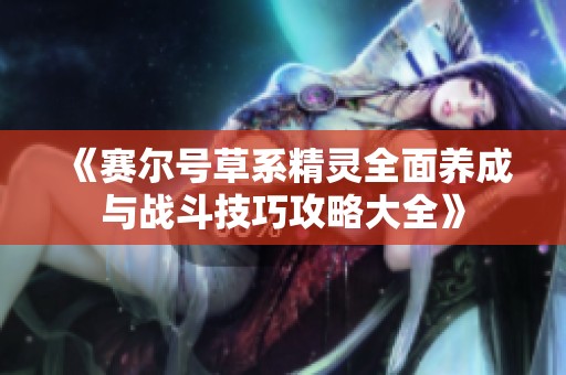 《赛尔号草系精灵全面养成与战斗技巧攻略大全》