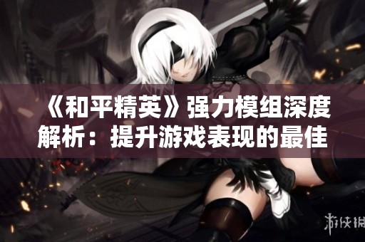 《和平精英》强力模组深度解析：提升游戏表现的最佳策略与指南