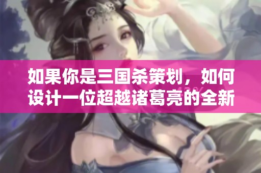 如果你是三国杀策划，如何设计一位超越诸葛亮的全新武将技能？