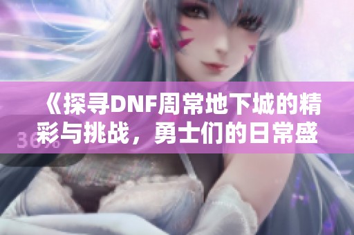 《探寻DNF周常地下城的精彩与挑战，勇士们的日常盛宴》