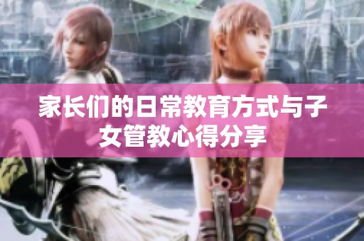 家长们的日常教育方式与子女管教心得分享