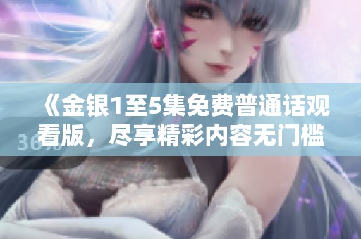 《金银1至5集免费普通话观看版，尽享精彩内容无门槛》