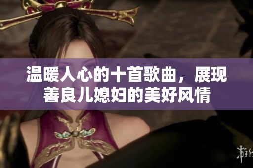 温暖人心的十首歌曲，展现善良儿媳妇的美好风情