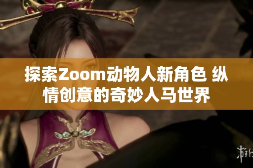 探索Zoom动物人新角色 纵情创意的奇妙人马世界