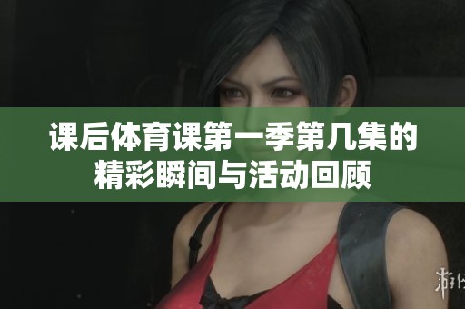 课后体育课第一季第几集的精彩瞬间与活动回顾