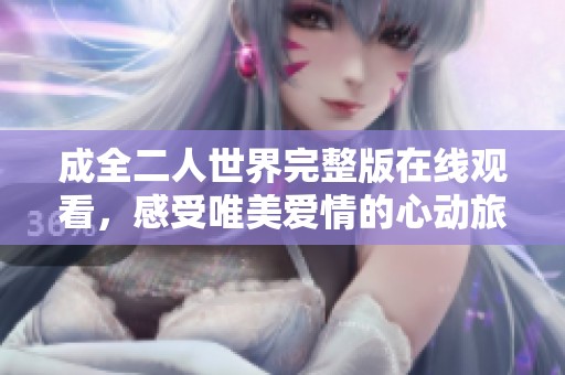 成全二人世界完整版在线观看，感受唯美爱情的心动旅程