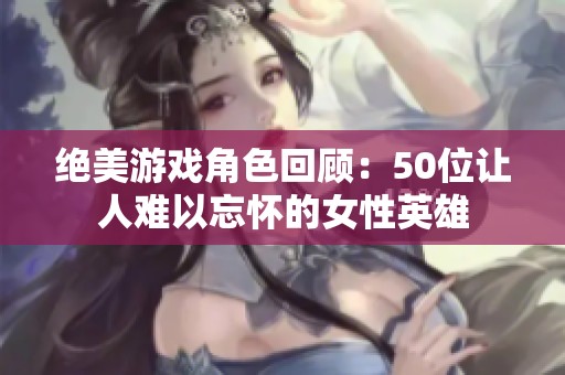 绝美游戏角色回顾：50位让人难以忘怀的女性英雄