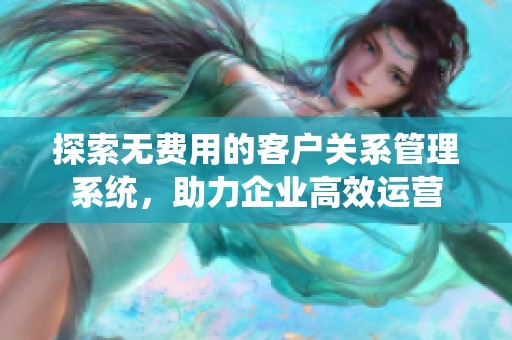 探索无费用的客户关系管理系统，助力企业高效运营