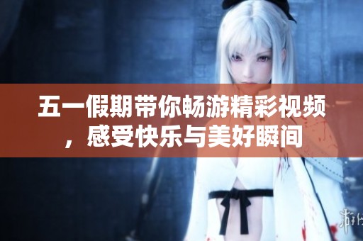 五一假期带你畅游精彩视频，感受快乐与美好瞬间