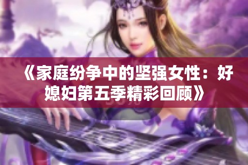 《家庭纷争中的坚强女性：好媳妇第五季精彩回顾》