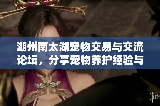 湖州南太湖宠物交易与交流论坛，分享宠物养护经验与乐趣