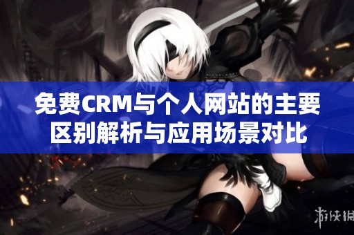 免费CRM与个人网站的主要区别解析与应用场景对比