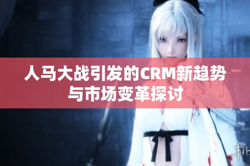 人马大战引发的CRM新趋势与市场变革探讨