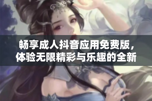 畅享成人抖音应用免费版，体验无限精彩与乐趣的全新选择