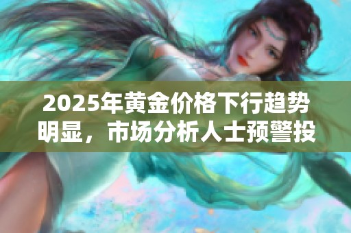 2025年黄金价格下行趋势明显，市场分析人士预警投资风险