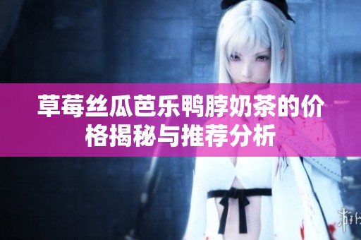 草莓丝瓜芭乐鸭脖奶茶的价格揭秘与推荐分析