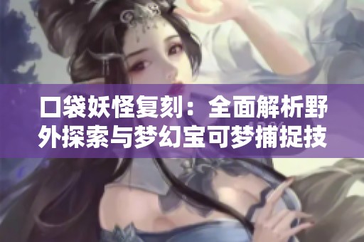 口袋妖怪复刻：全面解析野外探索与梦幻宝可梦捕捉技巧