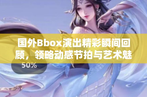 国外Bbox演出精彩瞬间回顾，领略动感节拍与艺术魅力