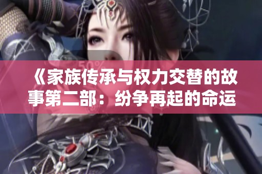 《家族传承与权力交替的故事第二部：纷争再起的命运交错》