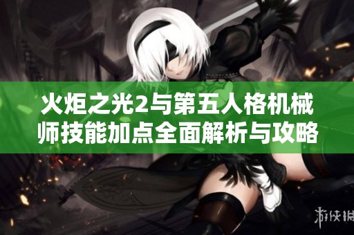 火炬之光2与第五人格机械师技能加点全面解析与攻略分享