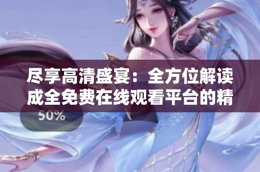 尽享高清盛宴：全方位解读成全免费在线观看平台的精彩内容