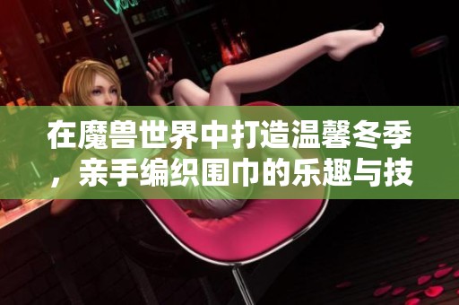 在魔兽世界中打造温馨冬季，亲手编织围巾的乐趣与技巧分享