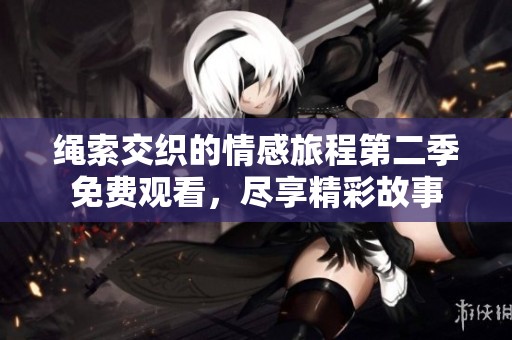 绳索交织的情感旅程第二季免费观看，尽享精彩故事